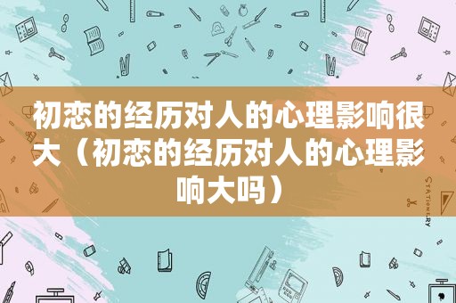 初恋的经历对人的心理影响很大（初恋的经历对人的心理影响大吗）