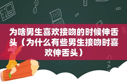 为啥男生喜欢接吻的时候伸舌头（为什么有些男生接吻时喜欢伸舌头）