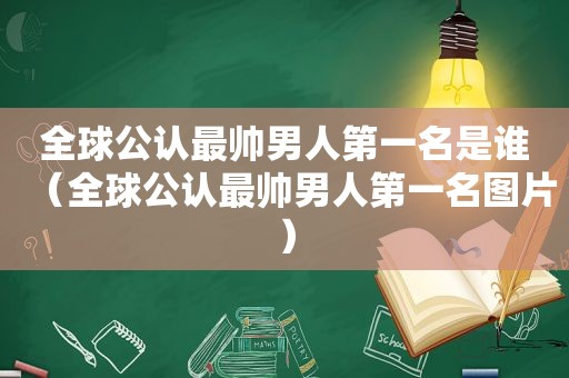 全球公认最帅男人第一名是谁（全球公认最帅男人第一名图片）