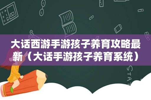 大话西游手游孩子养育攻略最新（大话手游孩子养育系统）