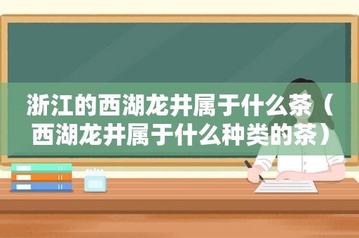 浙江的西湖龙井属于什么茶（西湖龙井属于什么种类的茶）