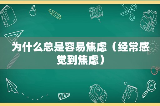 为什么总是容易焦虑（经常感觉到焦虑）