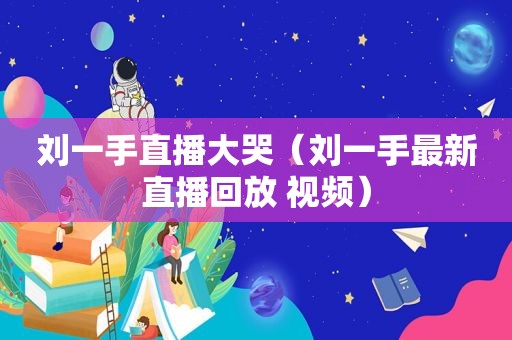 刘一手直播大哭（刘一手最新直播回放 视频）