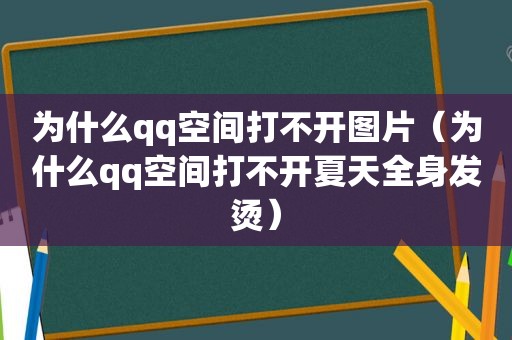 为什么qq空间打不开图片（为什么qq空间打不开夏天全身发烫）