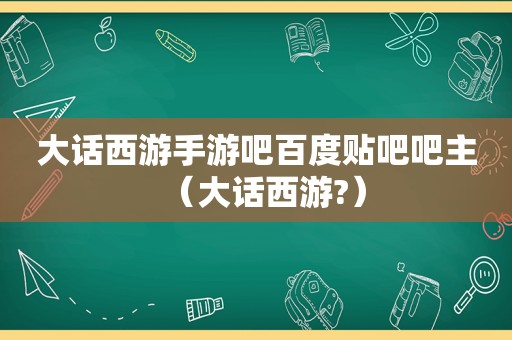 大话西游手游吧百度贴吧吧主（大话西游?）