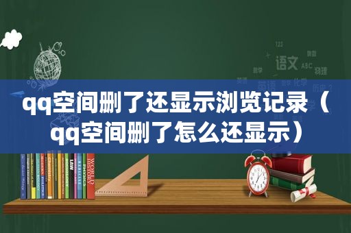 qq空间删了还显示浏览记录（qq空间删了怎么还显示）