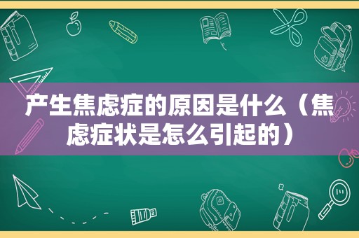 产生焦虑症的原因是什么（焦虑症状是怎么引起的）