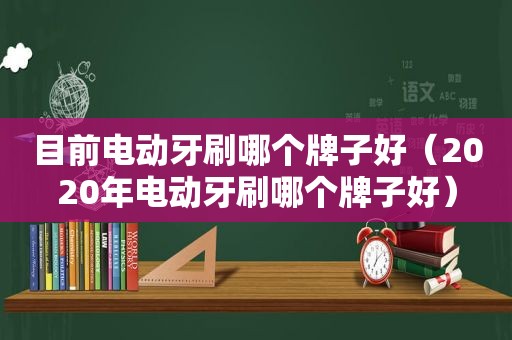 目前电动牙刷哪个牌子好（2020年电动牙刷哪个牌子好）