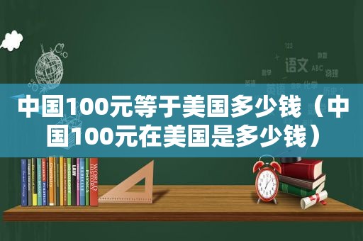 中国100元等于美国多少钱（中国100元在美国是多少钱）