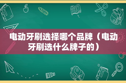 电动牙刷选择哪个品牌（电动牙刷选什么牌子的）