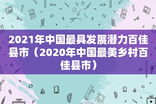 2021年中国最具发展潜力百佳县市（2020年中国最美乡村百佳县市）