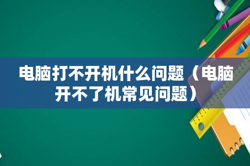 电脑打不开机什么问题（电脑开不了机常见问题）