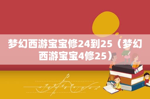 梦幻西游宝宝修24到25（梦幻西游宝宝4修25）