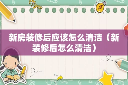 新房装修后应该怎么清洁（新装修后怎么清洁）