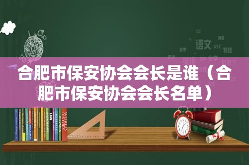 合肥市保安协会会长是谁（合肥市保安协会会长名单）