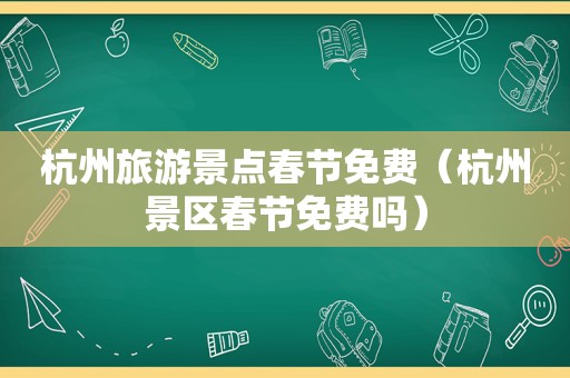 杭州旅游景点春节免费（杭州景区春节免费吗）