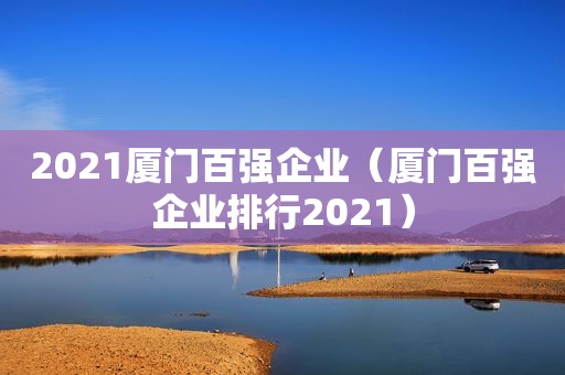 2021厦门百强企业（厦门百强企业排行2021）