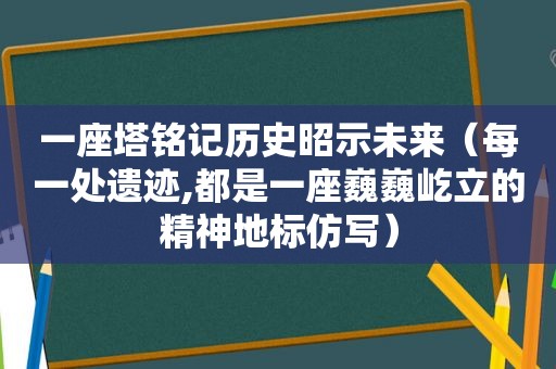 一座塔铭记历史昭示未来（每一处遗迹,都是一座巍巍屹立的精神地标仿写）