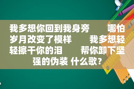 我多想你回到我身旁　　哪怕岁月改变了模样　　我多想轻轻擦 *** 的泪　　帮你卸下坚强的伪装 什么歌？