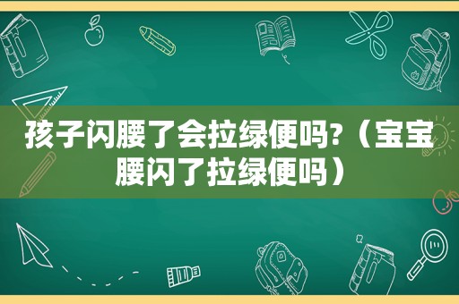 孩子闪腰了会拉绿便吗?（宝宝腰闪了拉绿便吗）