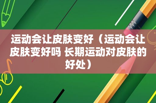 运动会让皮肤变好（运动会让皮肤变好吗 长期运动对皮肤的好处）