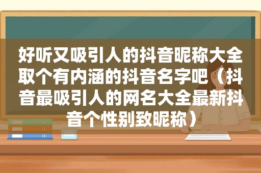 好听又吸引人的抖音昵称大全取个有内涵的抖音名字吧（抖音最吸引人的网名大全最新抖音个性别致昵称）