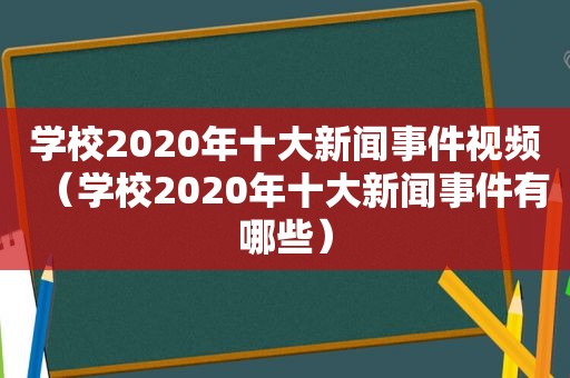 学校2020年十大新闻事件视频（学校2020年十大新闻事件有哪些）