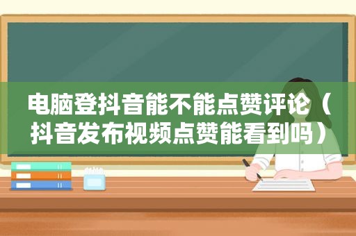 电脑登抖音能不能点赞评论（抖音发布视频点赞能看到吗）