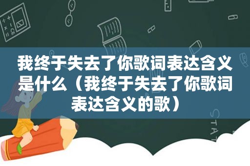 我终于失去了你歌词表达含义是什么（我终于失去了你歌词表达含义的歌）