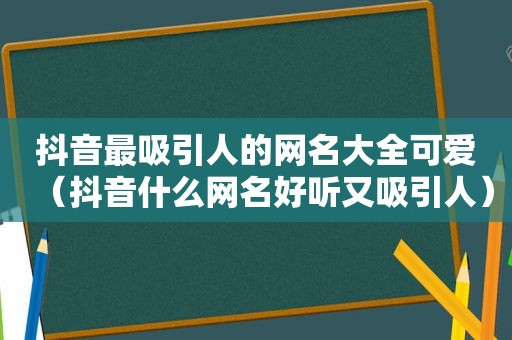 抖音最吸引人的网名大全可爱（抖音什么网名好听又吸引人）