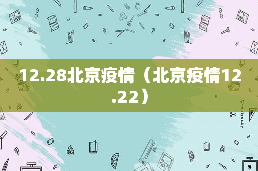 12.28北京疫情（北京疫情12.22）