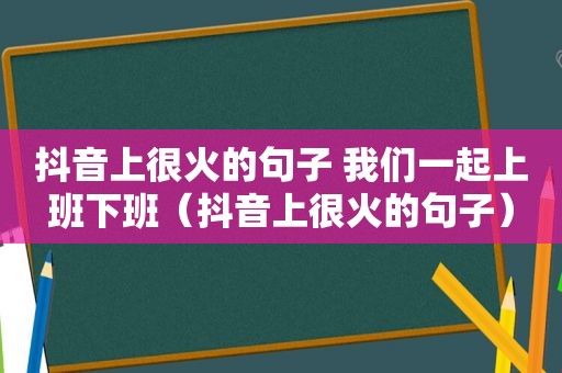 抖音上很火的句子 我们一起上班下班（抖音上很火的句子）