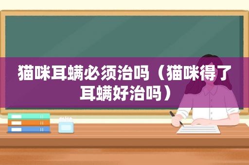 猫咪耳螨必须治吗（猫咪得了耳螨好治吗）