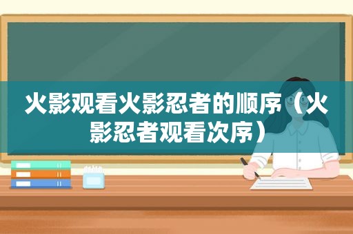 火影观看火影忍者的顺序（火影忍者观看次序）