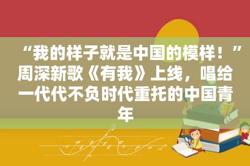 “我的样子就是中国的模样！”周深新歌《有我》上线，唱给一代代不负时代重托的中国青年