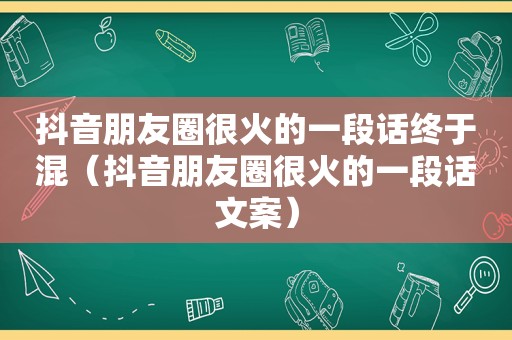 抖音朋友圈很火的一段话终于混（抖音朋友圈很火的一段话文案）