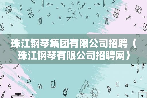 珠江钢琴集团有限公司招聘（珠江钢琴有限公司招聘网）