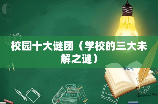 校园十大谜团（学校的三大未解之谜）