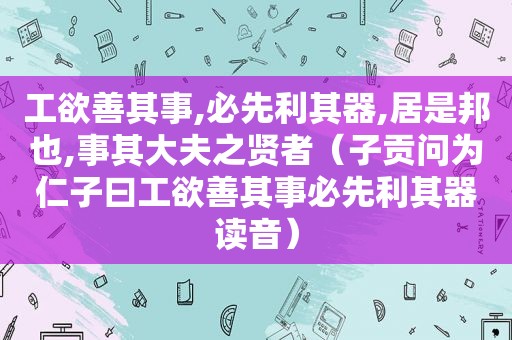 工欲善其事,必先利其器,居是邦也,事其大夫之贤者（子贡问为仁子曰工欲善其事必先利其器读音）