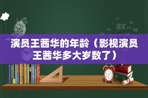 演员王茜华的年龄（影视演员王茜华多大岁数了）