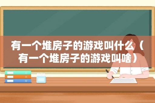 有一个堆房子的游戏叫什么（有一个堆房子的游戏叫啥）