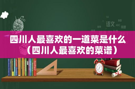 四川人最喜欢的一道菜是什么（四川人最喜欢的菜谱）