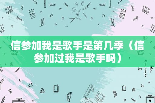 信参加我是歌手是第几季（信参加过我是歌手吗）