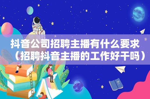 抖音公司招聘主播有什么要求（招聘抖音主播的工作好干吗）