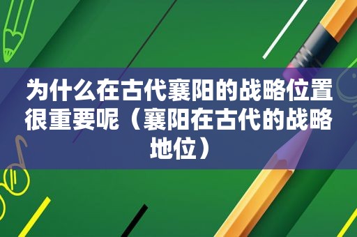 为什么在古代襄阳的战略位置很重要呢（襄阳在古代的战略地位）