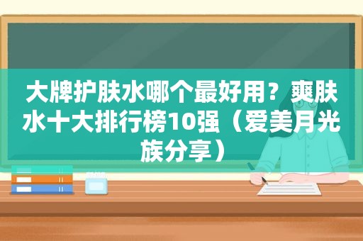 大牌护肤水哪个最好用？爽肤水十大排行榜10强（爱美月光族分享）