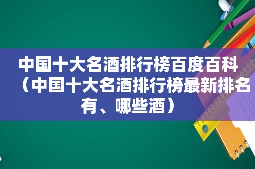 中国十大名酒排行榜百度百科（中国十大名酒排行榜最新排名有、哪些酒）