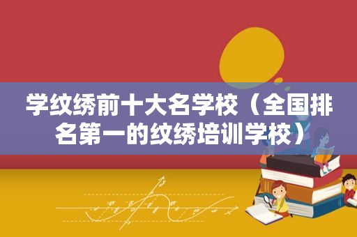 学纹绣前十大名学校（全国排名第一的纹绣培训学校）