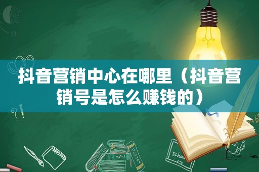 抖音营销中心在哪里（抖音营销号是怎么赚钱的）