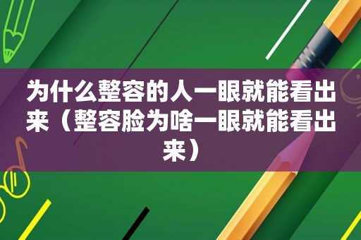 为什么整容的人一眼就能看出来（整容脸为啥一眼就能看出来）